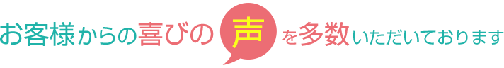 お客様からの喜びの声を多数頂いております。